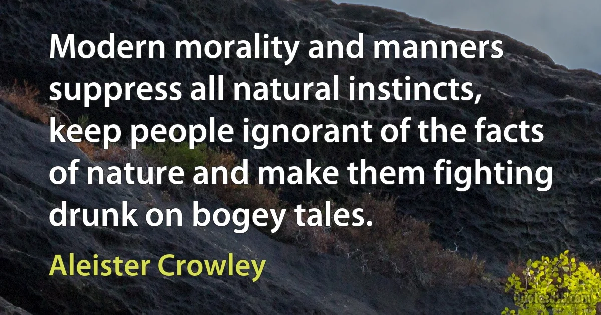 Modern morality and manners suppress all natural instincts, keep people ignorant of the facts of nature and make them fighting drunk on bogey tales. (Aleister Crowley)