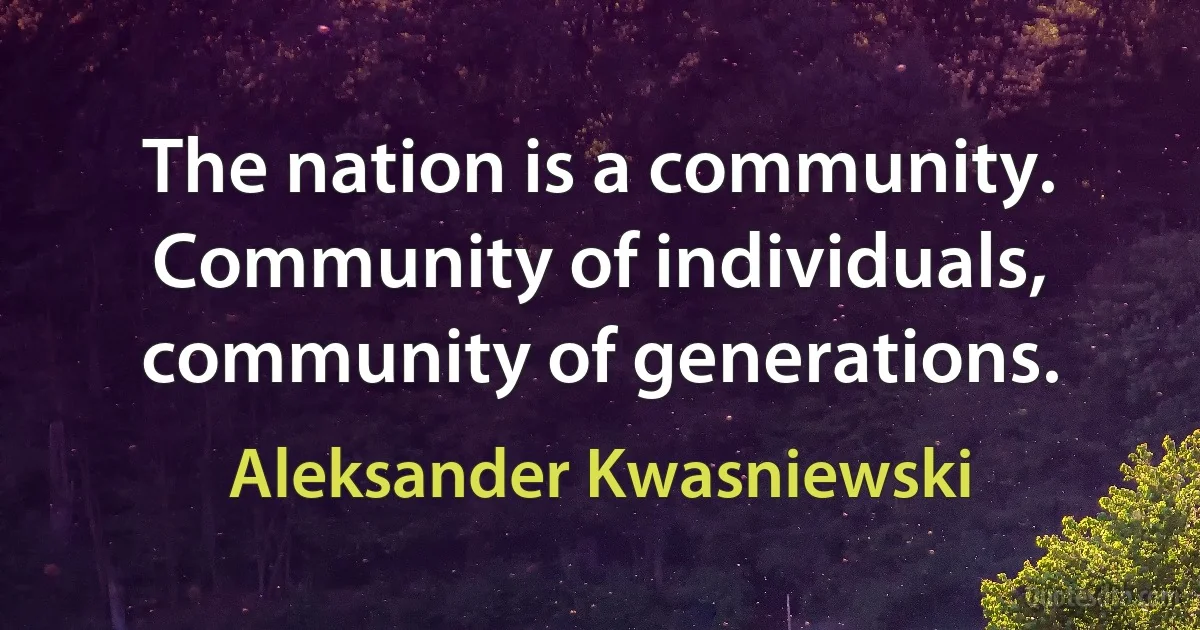 The nation is a community. Community of individuals, community of generations. (Aleksander Kwasniewski)