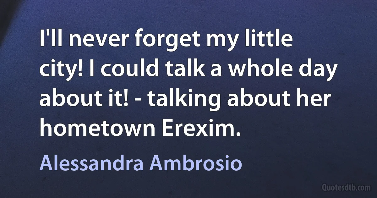 I'll never forget my little city! I could talk a whole day about it! - talking about her hometown Erexim. (Alessandra Ambrosio)