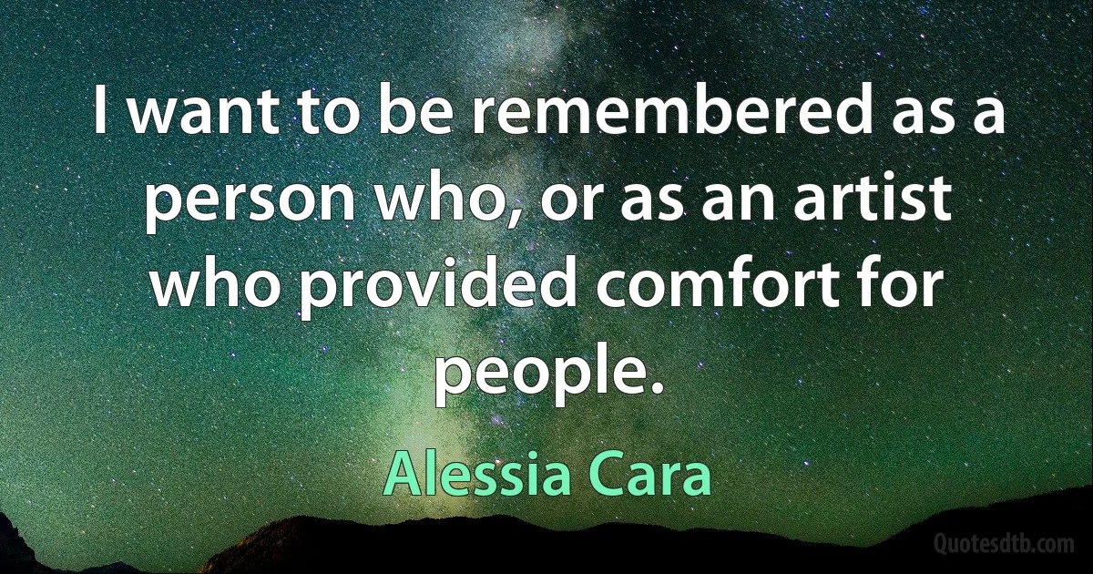 I want to be remembered as a person who, or as an artist who provided comfort for people. (Alessia Cara)