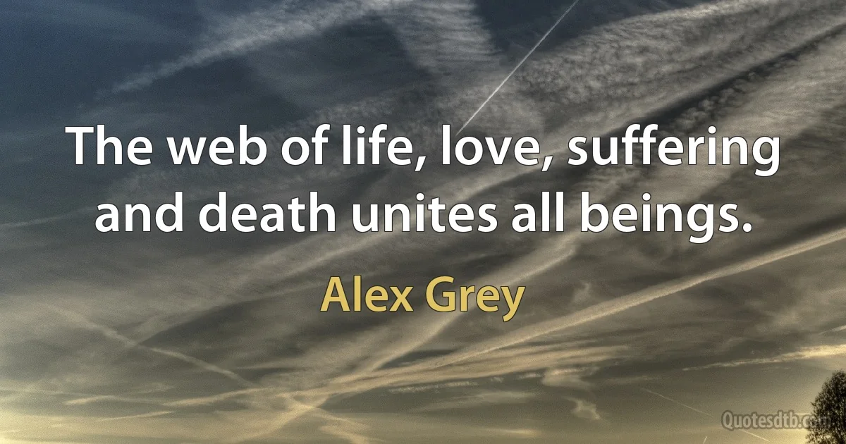 The web of life, love, suffering and death unites all beings. (Alex Grey)