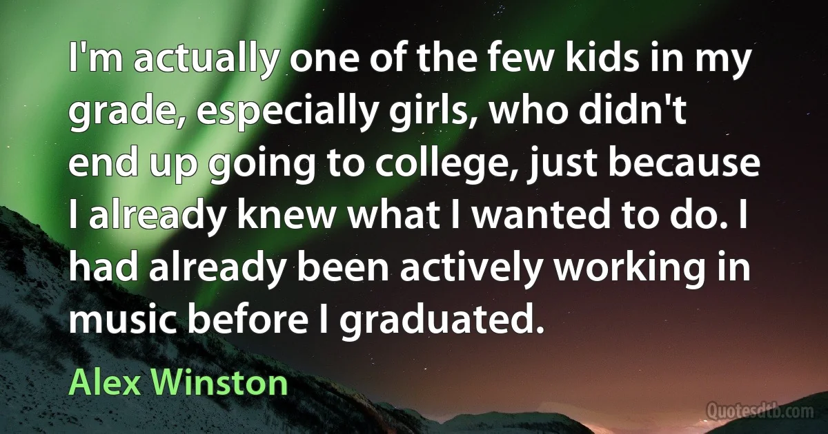 I'm actually one of the few kids in my grade, especially girls, who didn't end up going to college, just because I already knew what I wanted to do. I had already been actively working in music before I graduated. (Alex Winston)