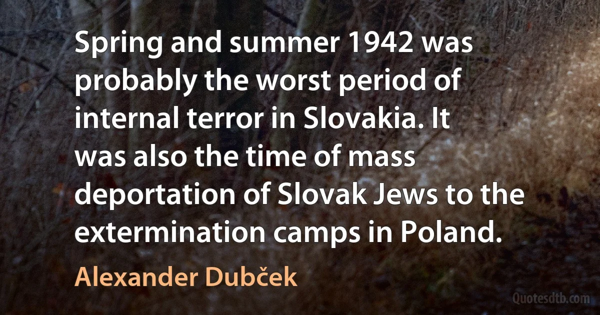 Spring and summer 1942 was probably the worst period of internal terror in Slovakia. It was also the time of mass deportation of Slovak Jews to the extermination camps in Poland. (Alexander Dubček)