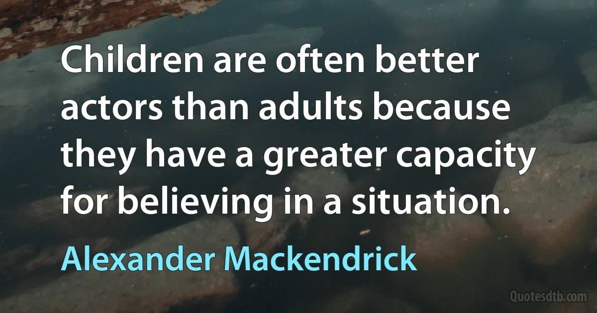 Children are often better actors than adults because they have a greater capacity for believing in a situation. (Alexander Mackendrick)