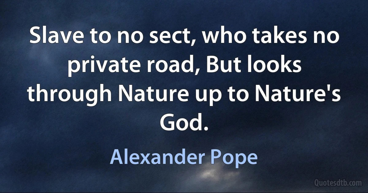 Slave to no sect, who takes no private road, But looks through Nature up to Nature's God. (Alexander Pope)