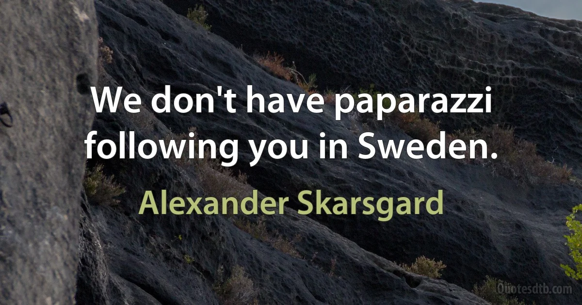 We don't have paparazzi following you in Sweden. (Alexander Skarsgard)