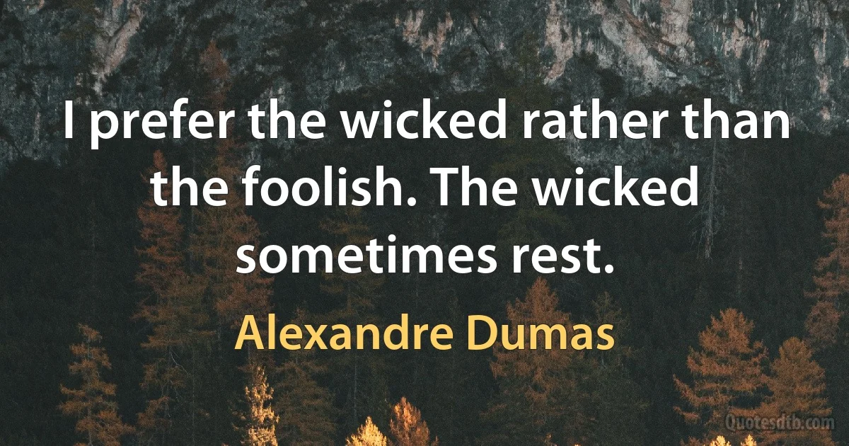 I prefer the wicked rather than the foolish. The wicked sometimes rest. (Alexandre Dumas)