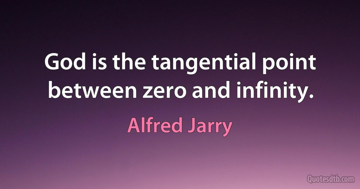 God is the tangential point between zero and infinity. (Alfred Jarry)