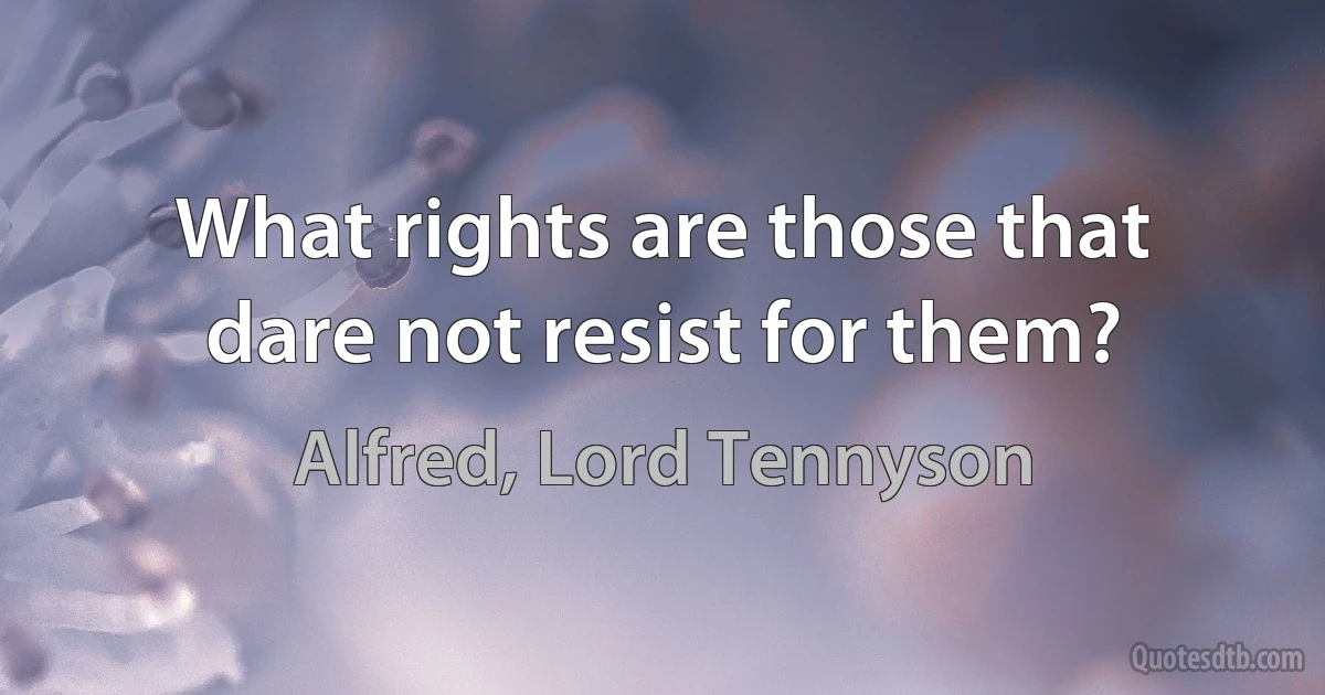 What rights are those that dare not resist for them? (Alfred, Lord Tennyson)