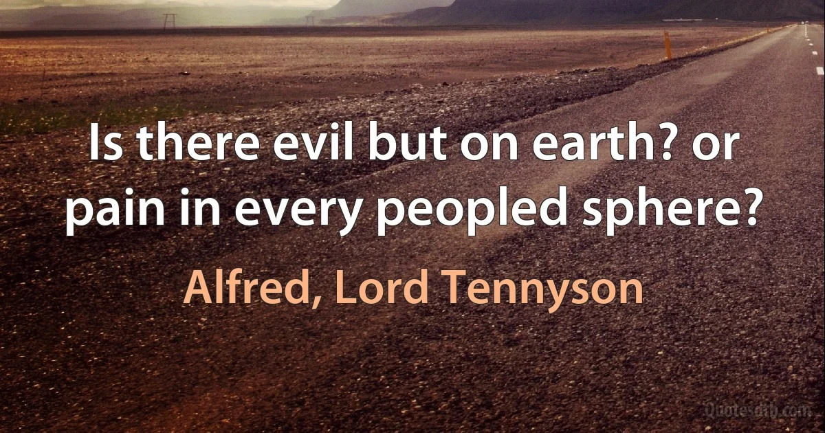 Is there evil but on earth? or pain in every peopled sphere? (Alfred, Lord Tennyson)