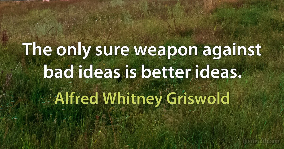 The only sure weapon against bad ideas is better ideas. (Alfred Whitney Griswold)