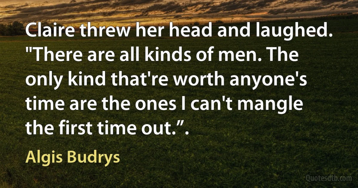 Claire threw her head and laughed. "There are all kinds of men. The only kind that're worth anyone's time are the ones I can't mangle the first time out.”. (Algis Budrys)