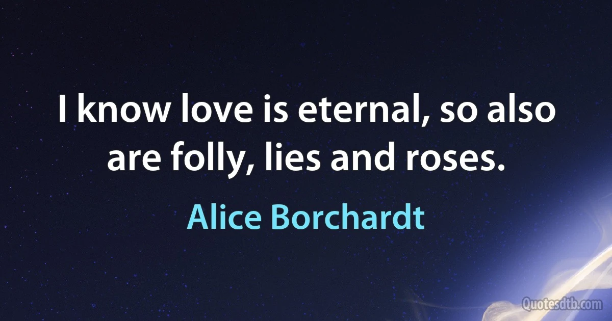 I know love is eternal, so also are folly, lies and roses. (Alice Borchardt)