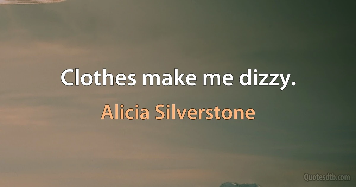 Clothes make me dizzy. (Alicia Silverstone)