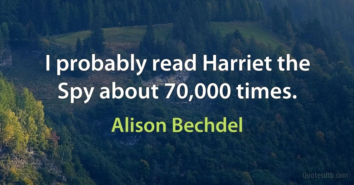 I probably read Harriet the Spy about 70,000 times. (Alison Bechdel)