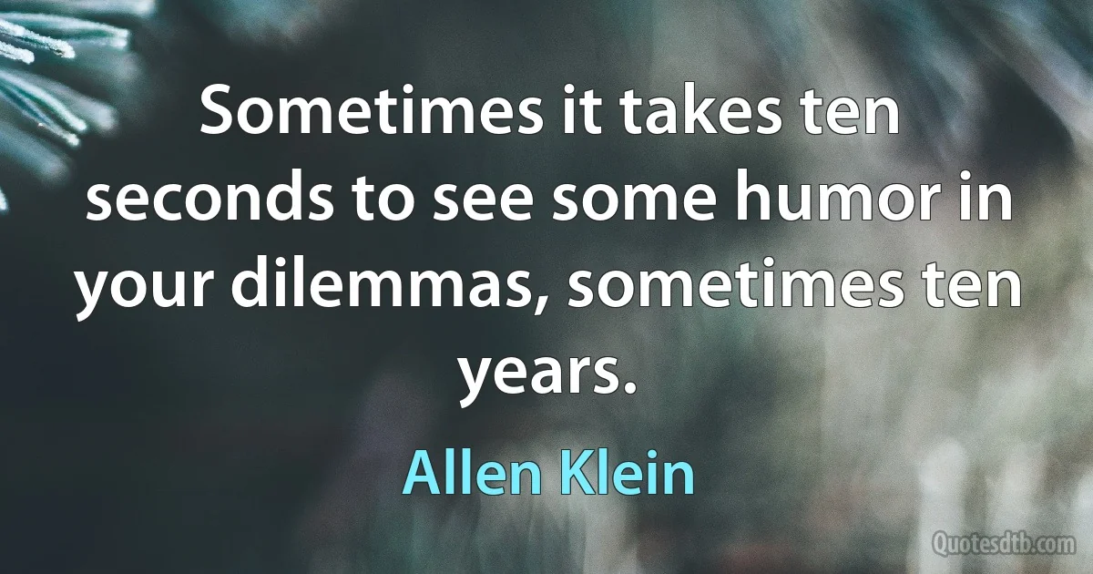 Sometimes it takes ten seconds to see some humor in your dilemmas, sometimes ten years. (Allen Klein)