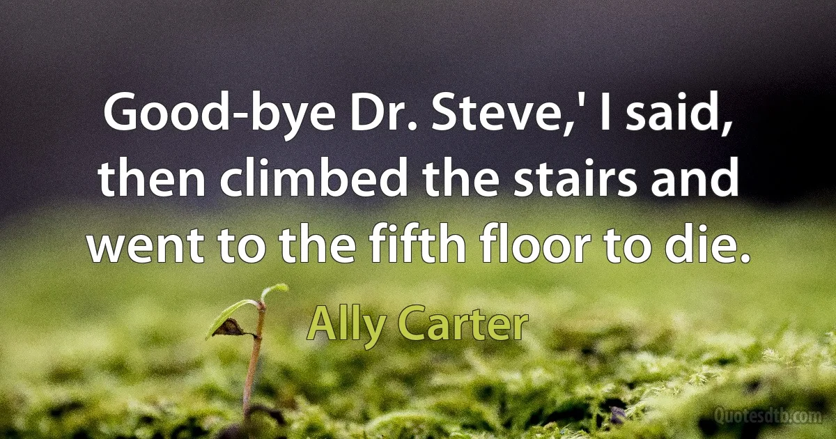 Good-bye Dr. Steve,' I said, then climbed the stairs and went to the fifth floor to die. (Ally Carter)