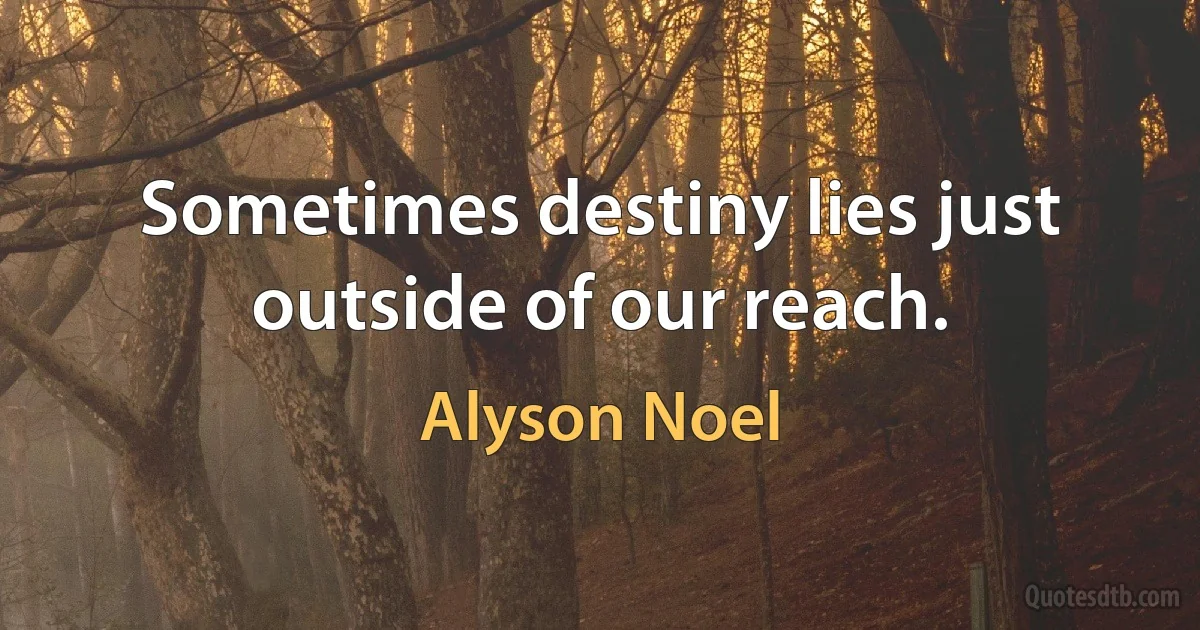 Sometimes destiny lies just outside of our reach. (Alyson Noel)