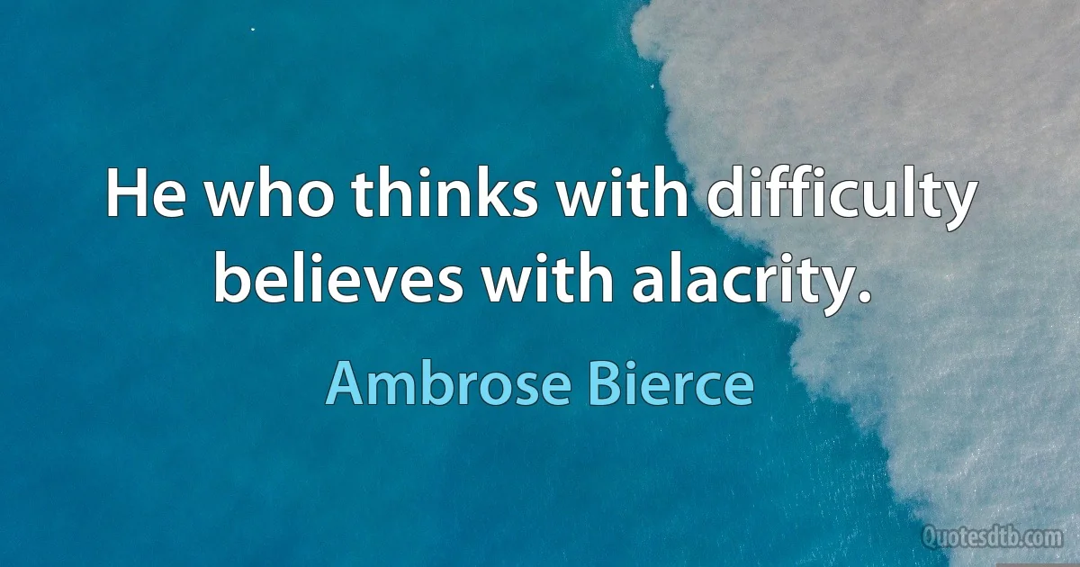 He who thinks with difficulty believes with alacrity. (Ambrose Bierce)