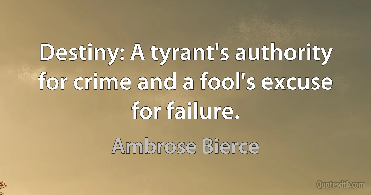 Destiny: A tyrant's authority for crime and a fool's excuse for failure. (Ambrose Bierce)