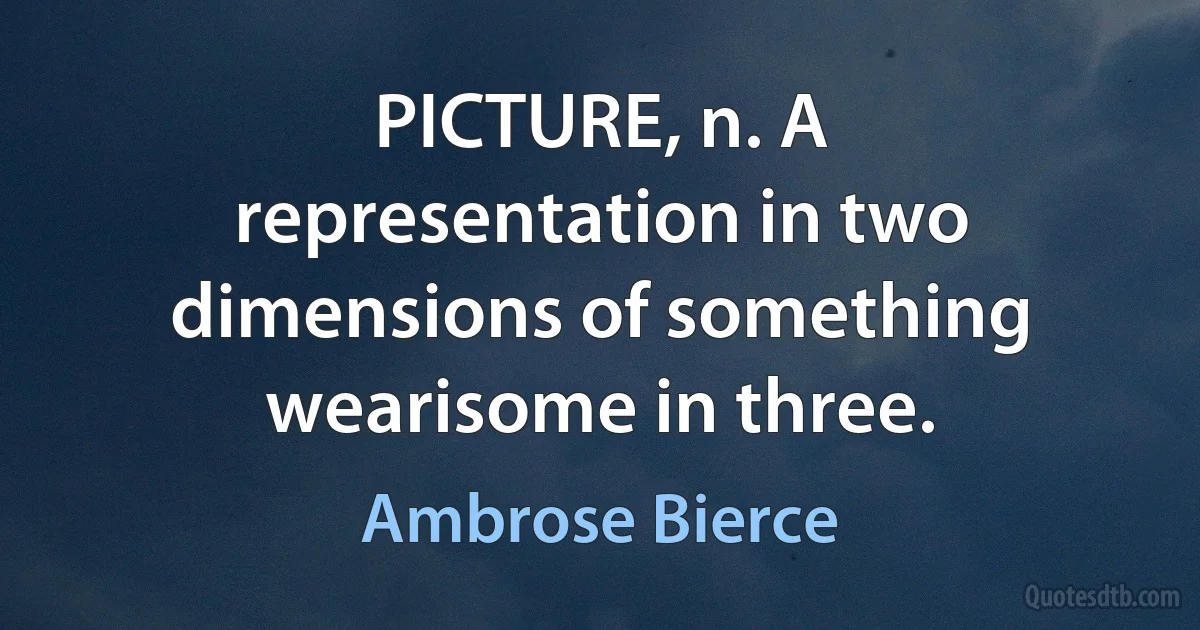 PICTURE, n. A representation in two dimensions of something wearisome in three. (Ambrose Bierce)