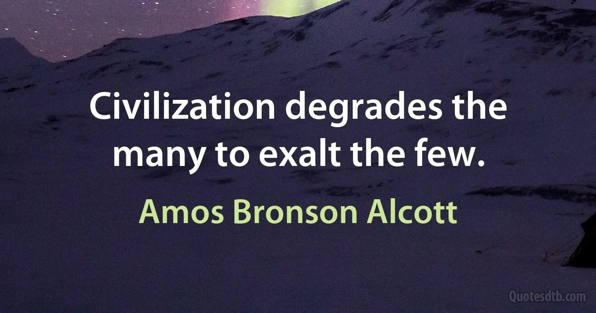 Civilization degrades the many to exalt the few. (Amos Bronson Alcott)