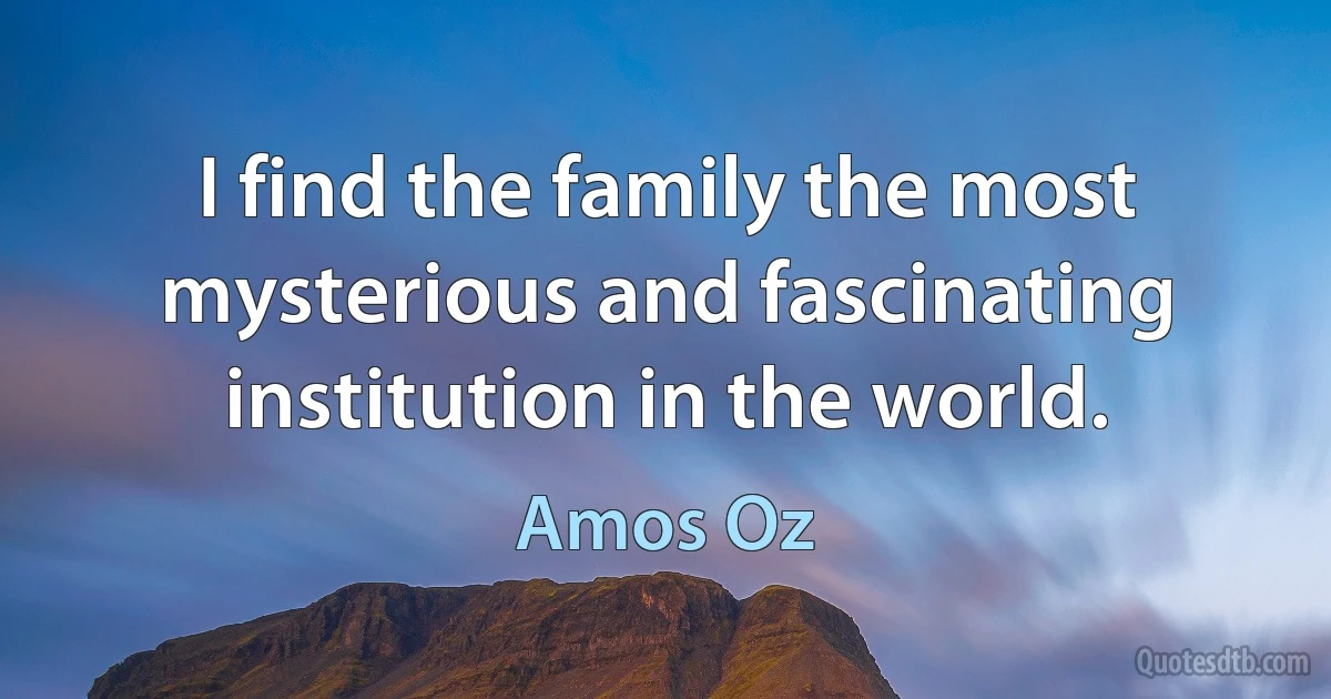 I find the family the most mysterious and fascinating institution in the world. (Amos Oz)