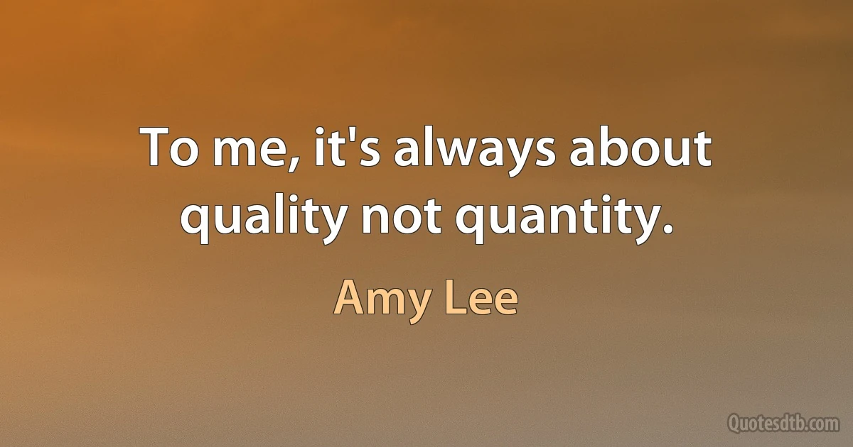 To me, it's always about quality not quantity. (Amy Lee)