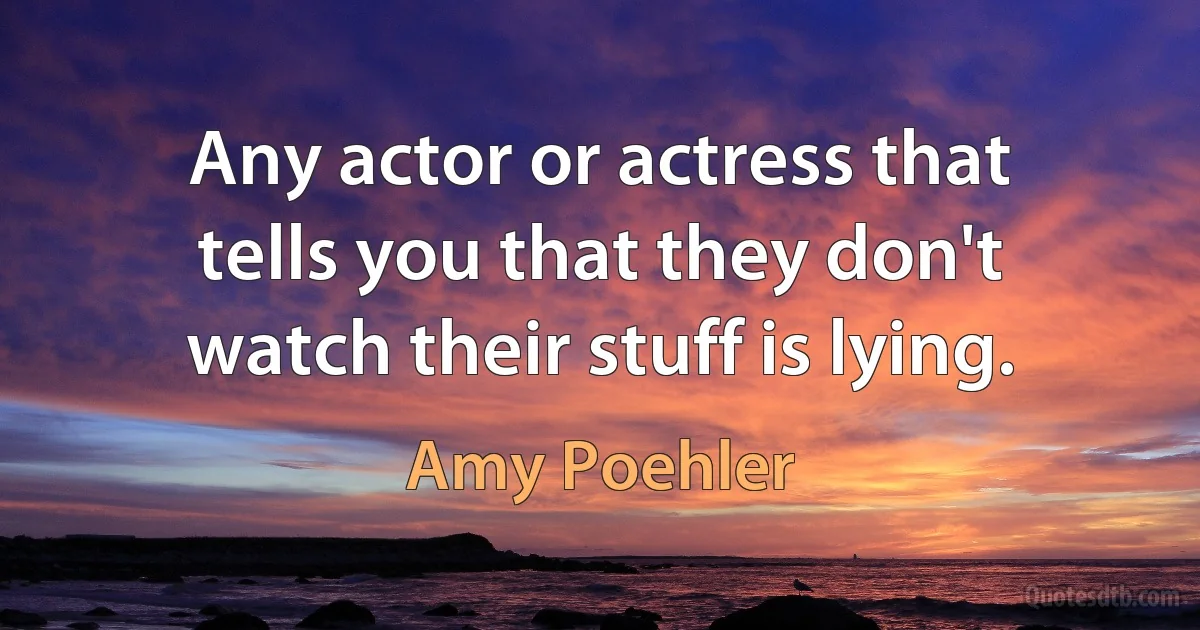 Any actor or actress that tells you that they don't watch their stuff is lying. (Amy Poehler)