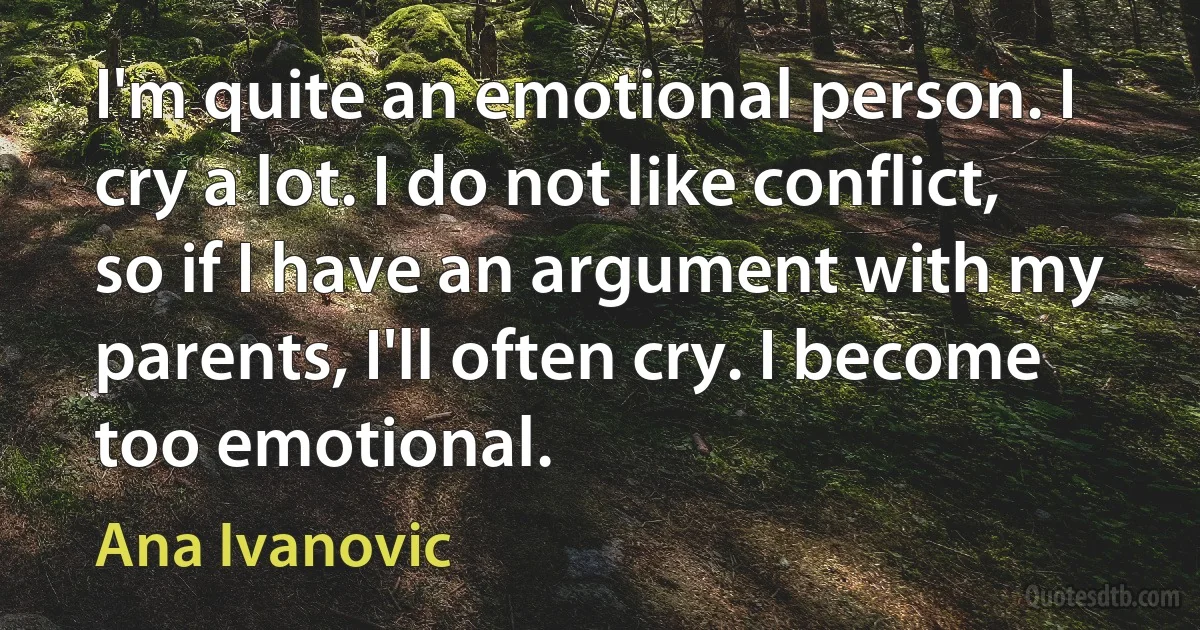 I'm quite an emotional person. I cry a lot. I do not like conflict, so if I have an argument with my parents, I'll often cry. I become too emotional. (Ana Ivanovic)