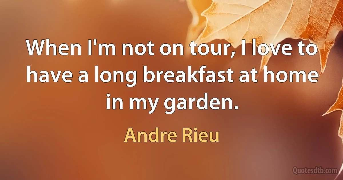 When I'm not on tour, I love to have a long breakfast at home in my garden. (Andre Rieu)