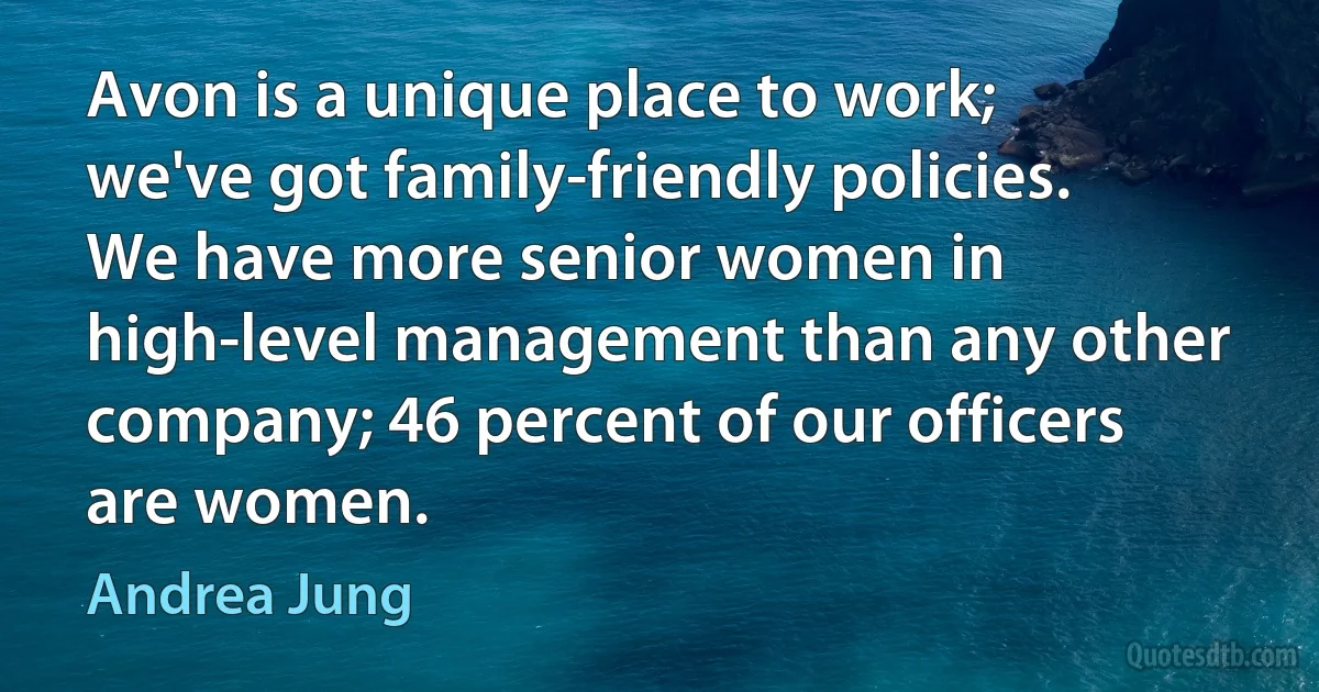 Avon is a unique place to work; we've got family-friendly policies. We have more senior women in high-level management than any other company; 46 percent of our officers are women. (Andrea Jung)