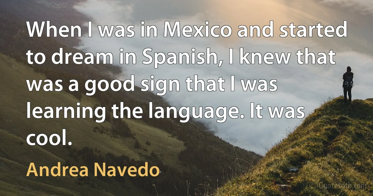 When I was in Mexico and started to dream in Spanish, I knew that was a good sign that I was learning the language. It was cool. (Andrea Navedo)