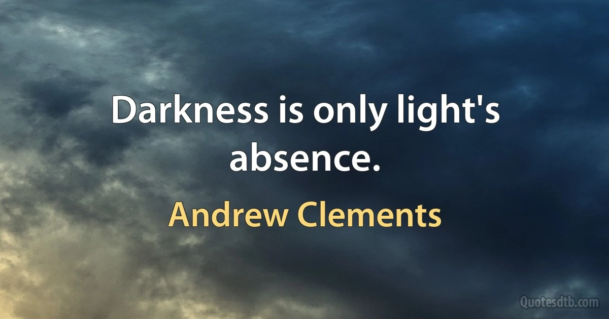 Darkness is only light's absence. (Andrew Clements)