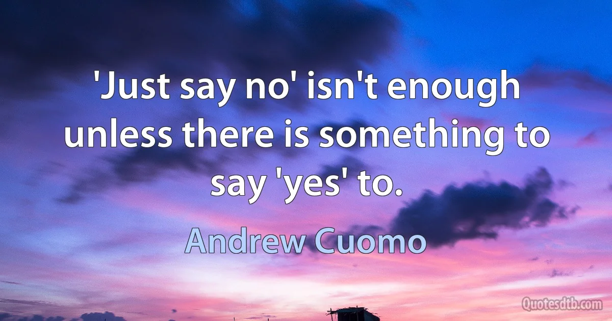 'Just say no' isn't enough unless there is something to say 'yes' to. (Andrew Cuomo)