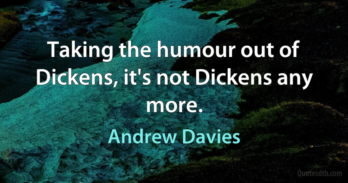 Taking the humour out of Dickens, it's not Dickens any more. (Andrew Davies)