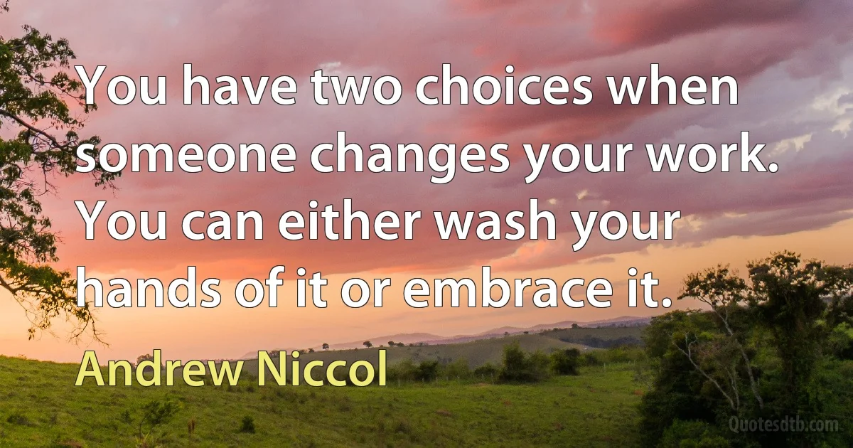 You have two choices when someone changes your work. You can either wash your hands of it or embrace it. (Andrew Niccol)