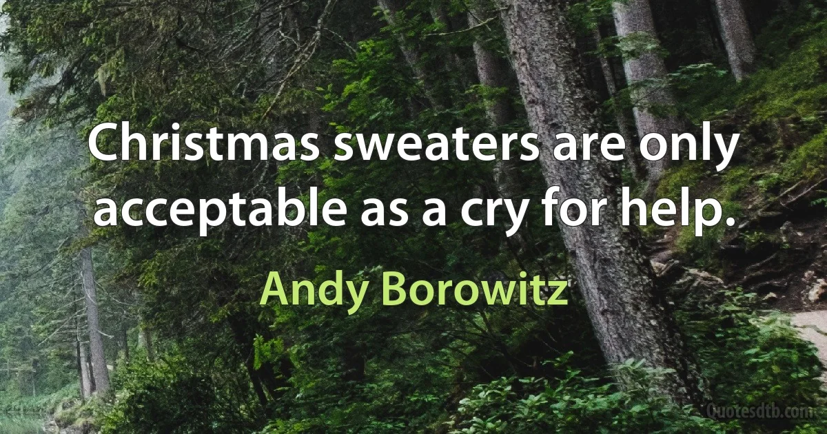 Christmas sweaters are only acceptable as a cry for help. (Andy Borowitz)