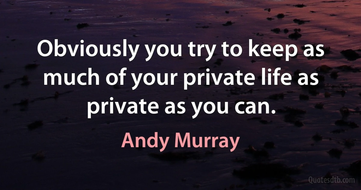 Obviously you try to keep as much of your private life as private as you can. (Andy Murray)