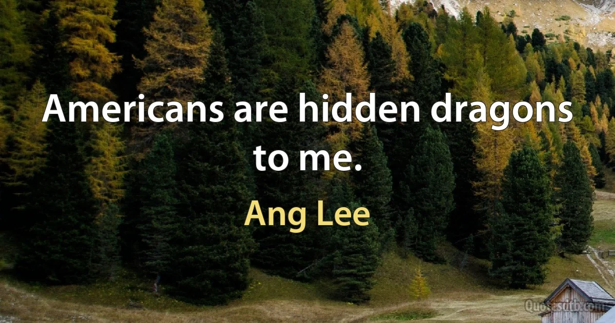 Americans are hidden dragons to me. (Ang Lee)