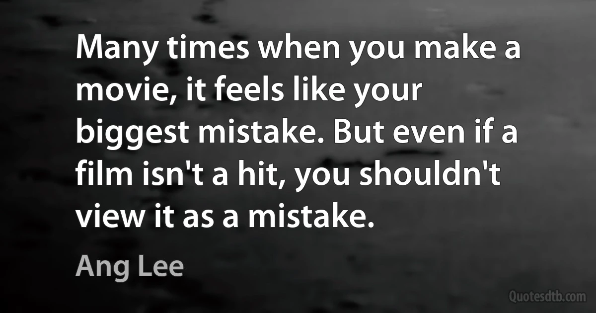 Many times when you make a movie, it feels like your biggest mistake. But even if a film isn't a hit, you shouldn't view it as a mistake. (Ang Lee)