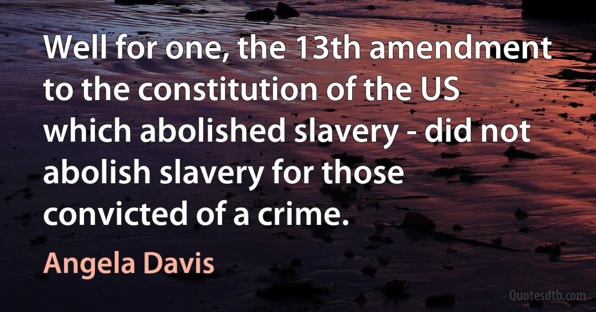 Well for one, the 13th amendment to the constitution of the US which abolished slavery - did not abolish slavery for those convicted of a crime. (Angela Davis)