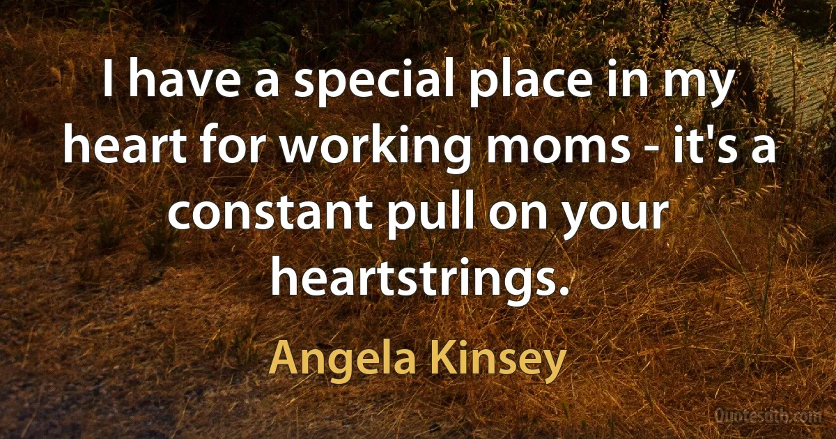 I have a special place in my heart for working moms - it's a constant pull on your heartstrings. (Angela Kinsey)