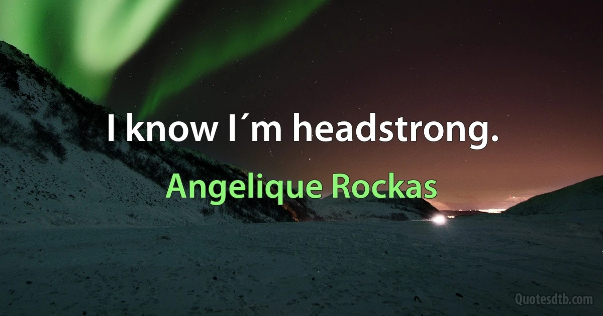 I know I´m headstrong. (Angelique Rockas)