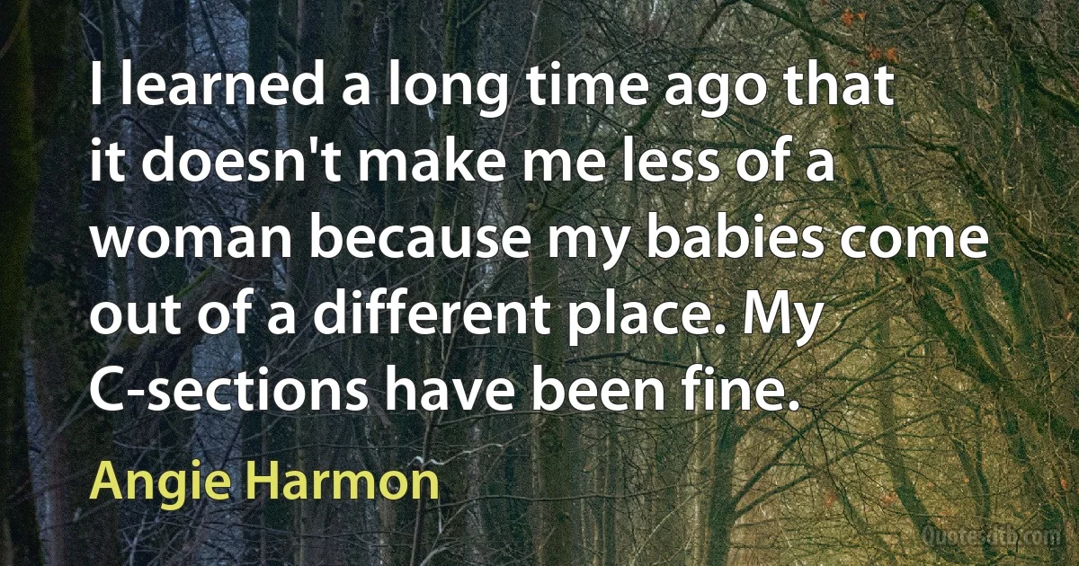 I learned a long time ago that it doesn't make me less of a woman because my babies come out of a different place. My C-sections have been fine. (Angie Harmon)