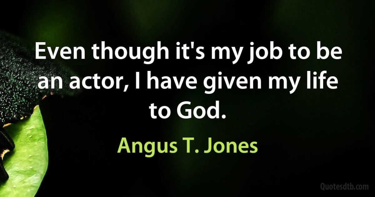 Even though it's my job to be an actor, I have given my life to God. (Angus T. Jones)