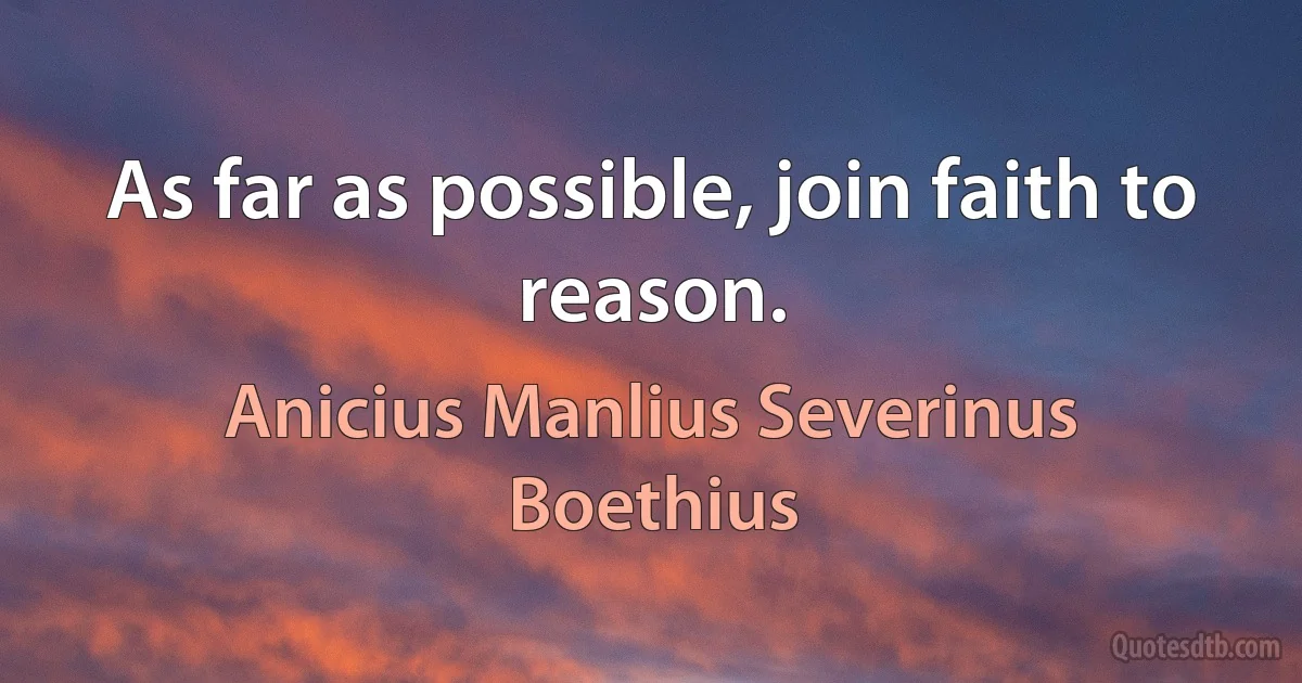 As far as possible, join faith to reason. (Anicius Manlius Severinus Boethius)