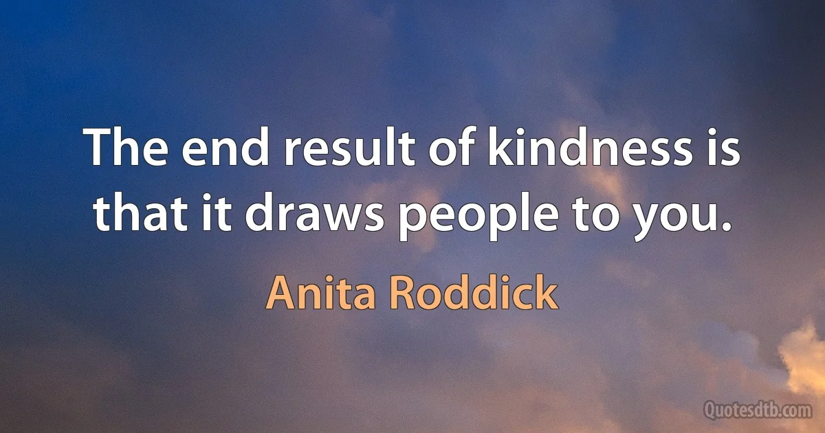 The end result of kindness is that it draws people to you. (Anita Roddick)