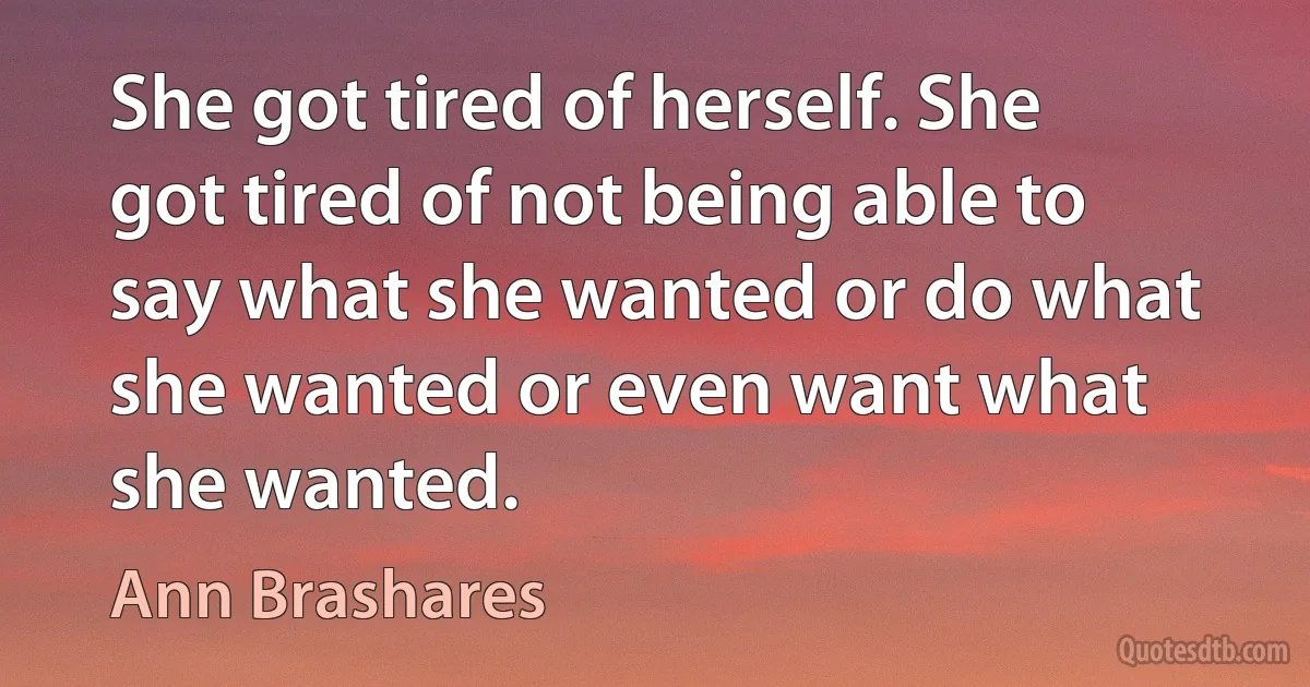 She got tired of herself. She got tired of not being able to say what she wanted or do what she wanted or even want what she wanted. (Ann Brashares)