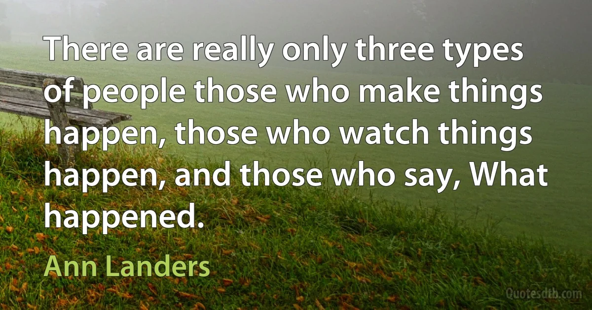 There are really only three types of people those who make things happen, those who watch things happen, and those who say, What happened. (Ann Landers)